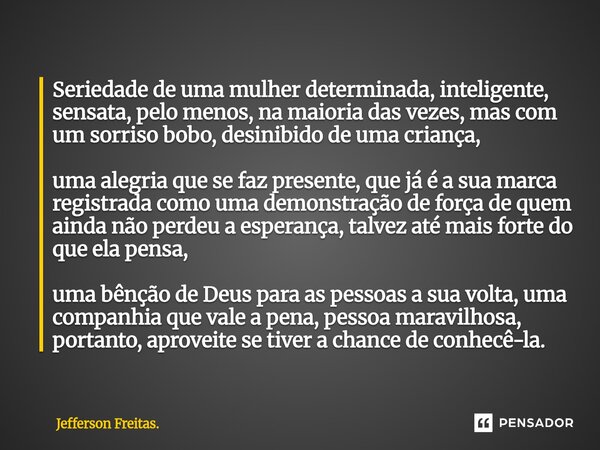Seriedade de uma mulher determinada, inteligente, sensata, pelo menos, na maioria das vezes, mas com um sorriso bobo, desinibido de uma criança, uma alegria qu... Frase de Jefferson Freitas..