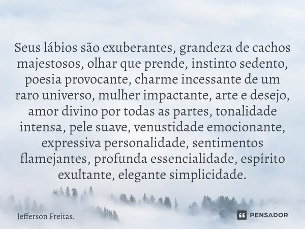 ⁠Seus ⁠lábios são exuberantes, grandeza de cachos majestosos, olhar que prende, instinto sedento, poesia provocante, charme incessante de um raro universo, mulh... Frase de Jefferson Freitas..