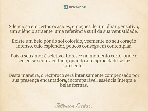 Silenciosa em certas ocasiões, emoções de um olhar pensativo, um silêncio atraente, uma referência sutil da sua venustidade. Existe um belo pôr do sol colorid... Frase de Jefferson Freitas..