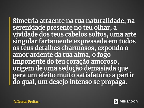 ⁠Simetria atraente na tua naturalidade, na serenidade presente no teu olhar, a vividade dos teus cabelos soltos, uma arte singular fartamente expressada em todo... Frase de Jefferson Freitas..