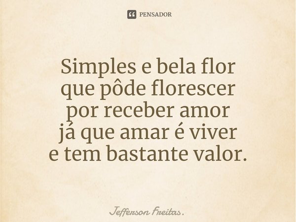 ⁠Simples e bela flor
que pôde florescer
por receber amor
já que amar é viver
e tem bastante valor.... Frase de Jefferson Freitas..