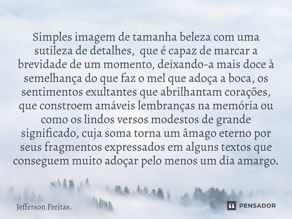 ⁠Simples imagem de tamanha beleza com uma sutileza de detalhes, que é capaz de marcar a brevidade de um momento, deixando-a mais doce à semelhança do que faz o ... Frase de Jefferson Freitas..