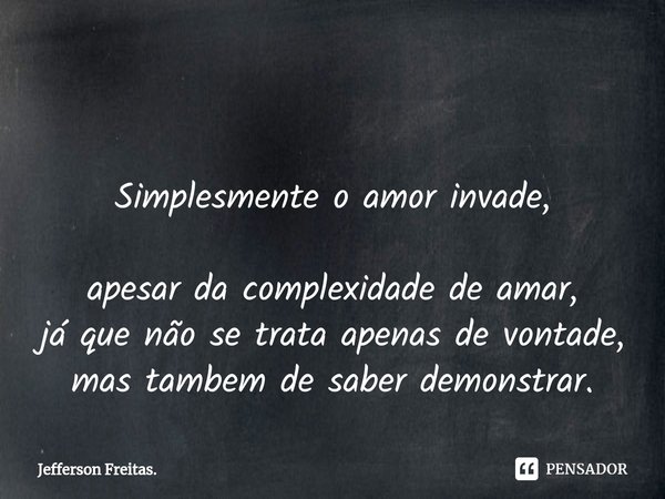 ⁠ Simplesmente o amor invade,
apesar da complexidade de amar,
já que não se trata apenas de vontade, mas tambem de saber demonstrar.... Frase de Jefferson Freitas..
