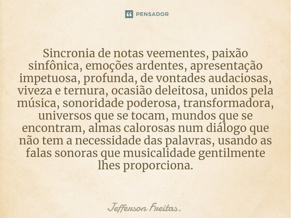 ⁠⁠Sincronia de notas veementes, paixão sinfônica, emoções ardentes, apresentação impetuosa, profunda, de vontades audaciosas, viveza e ternura, ocasião deleitos... Frase de Jefferson Freitas..