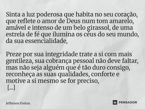 Sinta a luz poderosa que habita no seu coração, que reflete o amor de Deus num tom amarelo, amável e intenso de um belo girassol, de uma estrela de fé que ilu... Frase de Jefferson Freitas..