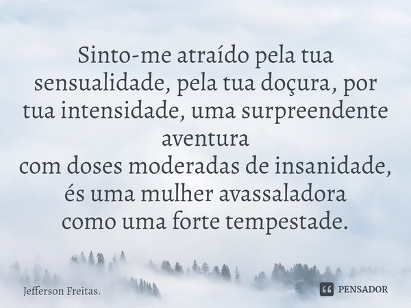 ⁠Sinto-me atraído pela tua sensualidade, pela tua doçura, por tua intensidade, uma surpreendente aventura
com doses moderadas de insanidade, és uma mulher avass... Frase de Jefferson Freitas..