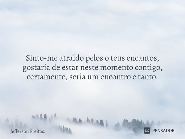 ⁠
Sinto-me atraído pelos o teus encantos,
gostaria de estar neste momento contigo,
certamente, seria um encontro e tanto.... Frase de Jefferson Freitas..