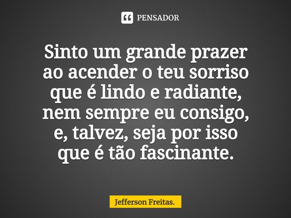 ⁠Sinto um grande prazer
ao acender o teu sorriso
que é lindo e radiante,
nem sempre eu consigo,
e, talvez, seja por isso
que é tão fascinante.... Frase de Jefferson Freitas..