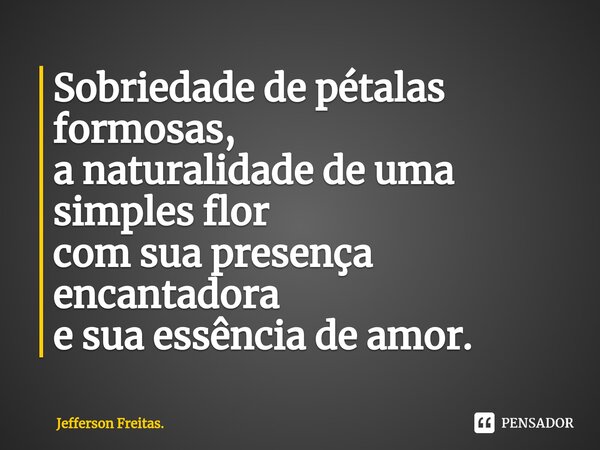 ⁠Sobriedade de pétalas formosas, a naturalidade de uma simples flor com sua presença encantadora e sua essência de amor.... Frase de Jefferson Freitas..