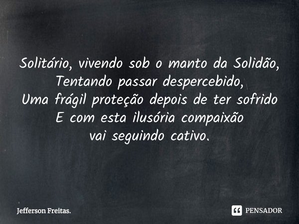 Solitário, vivendo sob o manto da Solidão,
Tentando passar despercebido,
Uma frágil proteçãodepois de ter sofrido
E com esta ilusória compaixão
vai seguindo cat... Frase de Jefferson Freitas..