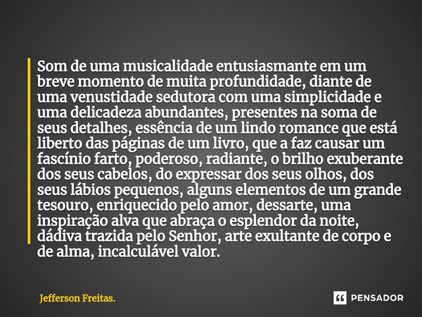 ⁠Som de uma musicalidade entusiasmante em um breve momento de muita profundidade, diante de uma venustidade sedutora com uma simplicidade e uma delicadeza abund... Frase de Jefferson Freitas..