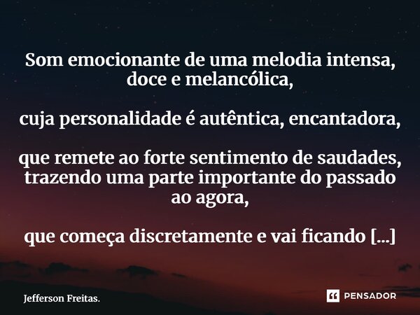 Som emocionante de uma melodia intensa, doce e melancólica, cuja personalidade é autêntica, encantadora, que remete ao forte sentimento de saudades, trazendo u... Frase de Jefferson Freitas..