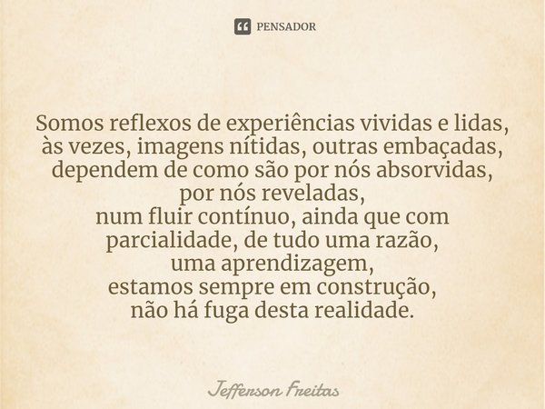 ⁠Somos reflexos de experiências vividas e lidas,
às vezes, imagens nítidas, outras embaçadas,
dependem de como são por nós absorvidas,
por nós reveladas,
num fl... Frase de Jefferson Freitas.