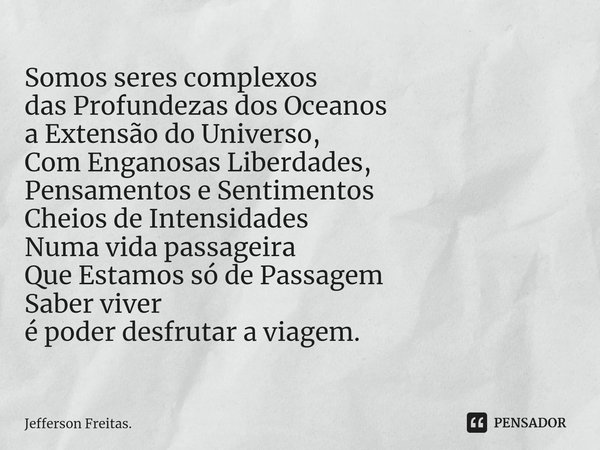 ⁠⁠Somos seres complexos
das Profundezas dos Oceanos
a Extensão do Universo,
Com Enganosas Liberdades,
Pensamentos e Sentimentos
Cheios de Intensidades
Numa vida... Frase de Jefferson Freitas..