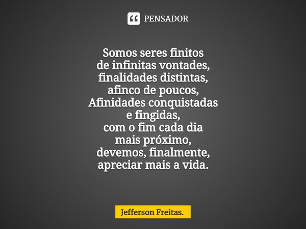 ⁠⁠Somos seres finitos
de infinitas vontades,
finalidades distintas,
afinco de poucos,
Afinidades conquistadas
e fingidas,
com o fim cada dia
mais próximo,
devem... Frase de Jefferson Freitas..