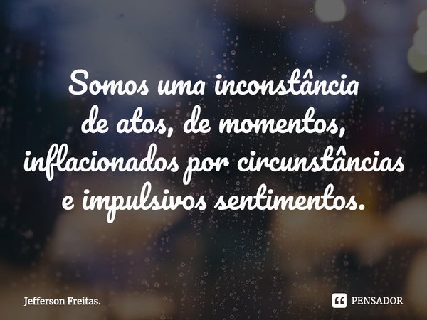 ⁠Somos uma inconstância
de atos, de momentos,
inflacionados por circunstâncias
e impulsivos sentimentos.... Frase de Jefferson Freitas..