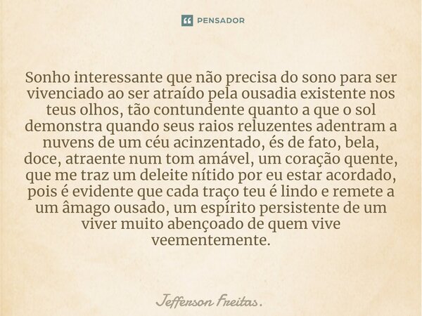 ⁠Sonho interessante que não precisa do sono para ser vivenciado ao ser atraído pela ousadia existente nos teus olhos, tão contundente quanto a que o sol demonst... Frase de Jefferson Freitas..