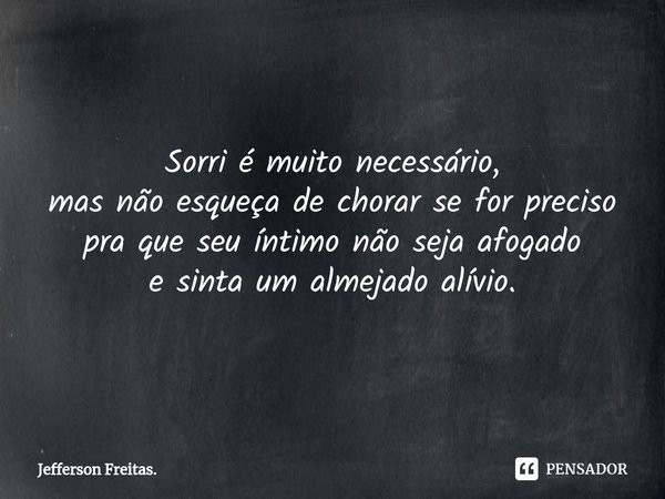 Sorri é muito necessário,
mas não esqueça de chorar se for preciso
pra que seu íntimo não seja afogado
e sinta um almejado alívio.... Frase de Jefferson Freitas..