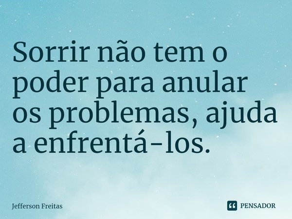 ⁠Sorrir não tem o poder para anular os problemas, ajuda a enfrentá-los.... Frase de Jefferson Freitas.