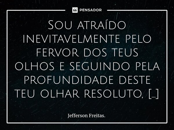 ⁠Sou atraído inevitavelmente pelo fervor dos teus olhos e seguindo pela profundidade deste teu olhar resoluto, embarco numa viagem profusamente satisfatória, in... Frase de Jefferson Freitas..