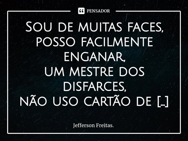 ⁠Sou de muitas faces,
posso facilmente enganar,
um mestre dos disfarces,
não uso cartão de visita,
muito menos um crachá
posso ser uma criança linda,
ou talvez,... Frase de Jefferson Freitas..