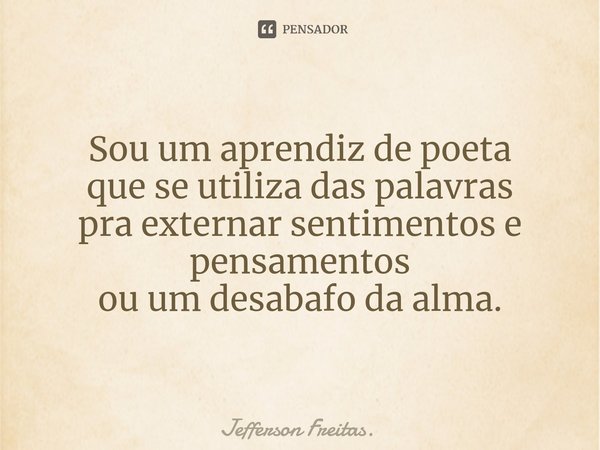 ⁠Sou um aprendiz de poeta
que se utiliza das palavras
pra externar sentimentos e pensamentos
ou um desabafo da alma.... Frase de Jefferson Freitas..