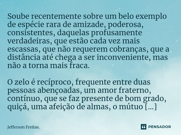 Soube recentemente sobre um belo exemplo de espécie rara de amizade, poderosa, consistentes, daquelas profusamente verdadeiras, que estão cada vez mais escassas... Frase de Jefferson Freitas..