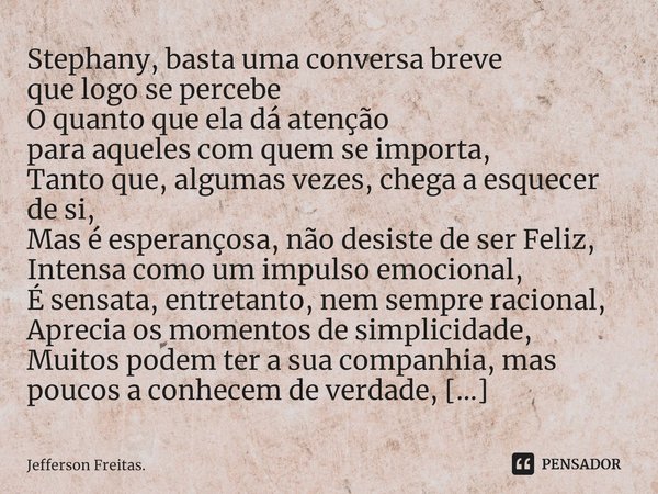 ⁠Stephany, basta uma conversa breve
que logo se percebe
O quanto que ela dá atenção
para aqueles com quem se importa,
Tanto que, algumas vezes, chega a esquecer... Frase de Jefferson Freitas..