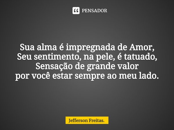 ⁠Sua alma é impregnada de Amor,
Seu sentimento, na pele, é tatuado,
Sensação de grande valor
por você estar sempre ao meu lado.... Frase de Jefferson Freitas..