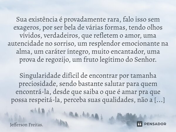 ⁠⁠Sua existência é provadamente rara, falo isso sem exageros, por ser bela de várias formas, tendo olhos vívidos, verdadeiros, que refletem o amor, uma autencid... Frase de Jefferson Freitas..