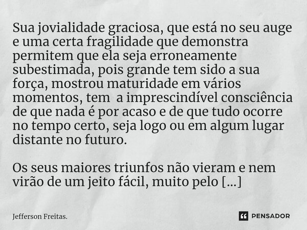 Sua jovialidade graciosa, que está no seu auge e uma certa fragilidade que demonstra permitem que ela seja erroneamente subestimada, pois grande tem sido a sua ... Frase de Jefferson Freitas..