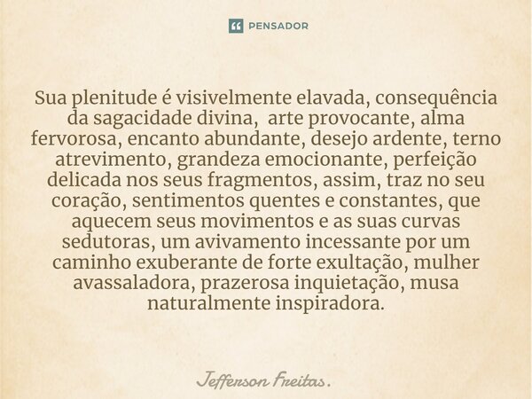 ⁠Sua plenitude é visivelmente elavada, consequência da sagacidade divina, arte provocante, alma fervorosa, encanto abundante, desejo ardente, terno atrevimento,... Frase de Jefferson Freitas..