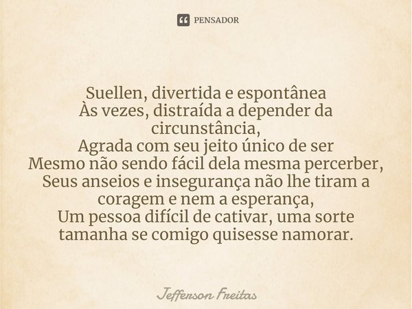 ⁠Suellen, divertida e espontânea
Às vezes, distraída a depender da circunstância,
Agrada com seu jeito único de ser
Mesmo não sendo fácil dela mesma percerber,
... Frase de Jefferson Freitas.