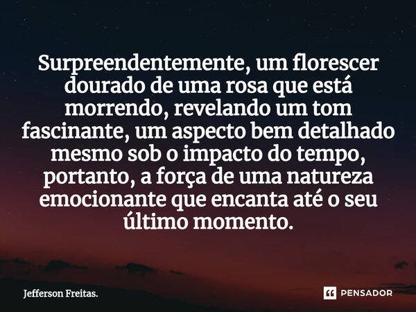 ⁠Surpreendentemente, um florescer dourado de uma rosa que está morrendo, revelando um tom fascinante, um aspecto bem detalhado mesmo sob o impacto do tempo, por... Frase de Jefferson Freitas..