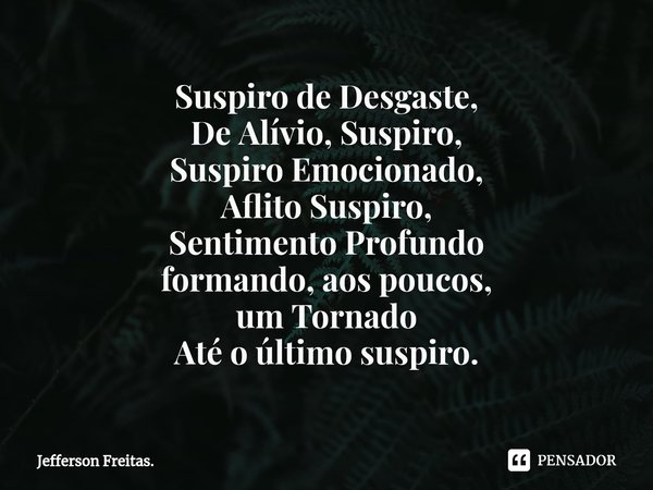 ⁠Suspiro de Desgaste,
De Alívio, Suspiro,
Suspiro Emocionado,
Aflito Suspiro,
Sentimento Profundo
formando, aos poucos,
um Tornado
Até o último suspiro.... Frase de Jefferson Freitas..