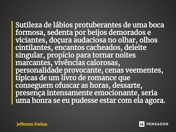 ⁠Sutileza de ⁠lábios protuberantes de uma boca formosa, sedenta por beijos demorados e viciantes, doçura audaciosa no olhar, olhos cintilantes, encantos cachead... Frase de Jefferson Freitas..