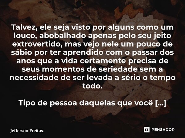 Talvez, ele seja visto por alguns como um louco, abobalhado apenas pelo seu jeito extrovertido, mas vejo nele um pouco de sábio por ter aprendido com o passa... Frase de Jefferson Freitas..