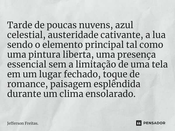 ⁠Tarde de poucas nuvens, azul celestial, austeridade cativante, a lua sendo o elemento principal tal como uma pintura liberta, uma presença essencial sem a limi... Frase de Jefferson Freitas..