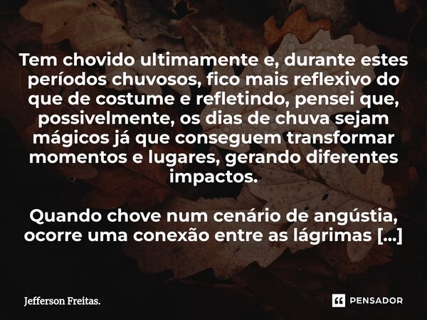 ⁠⁠⁠Tem chovido ultimamente e, durante estes períodos chuvosos, fico mais reflexivo do que de costume e refletindo, pensei que, possivelmente, os dias de chuva s... Frase de Jefferson Freitas..