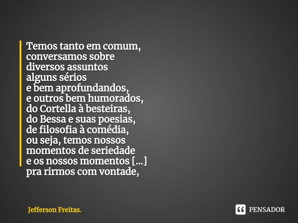 ⁠Temos tanto em comum,
conversamos sobre
diversos assuntos
alguns sérios
e bem aprofundandos,
e outros bem humorados,
do Cortella à besteiras,
do Bessa e suas p... Frase de Jefferson Freitas..