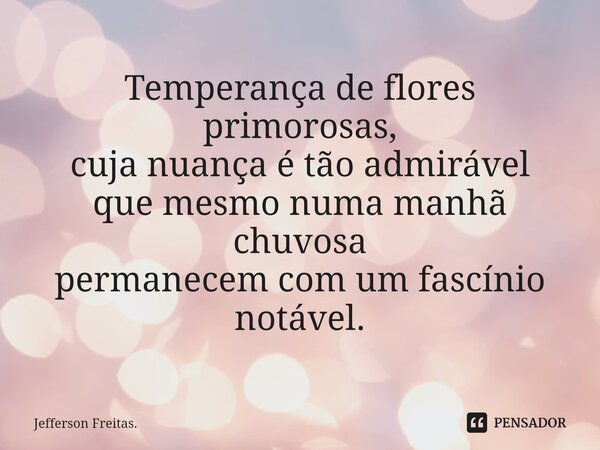 ⁠Temperança de flores primorosas, cuja nuança é tão admirável que mesmo numa manhã chuvosa permanecem com um fascínio notável.... Frase de Jefferson Freitas..
