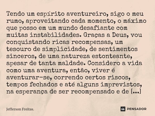 ⁠Tendo um espírito aventureiro, sigo o meu rumo, aproveitando cada momento, o máximo que posso em um mundo desafiante com muitas instabilidades. Graças a Deus, ... Frase de Jefferson Freitas..