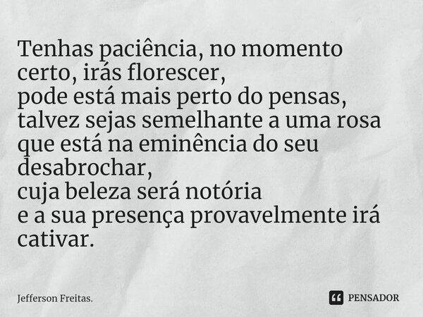 ⁠Tenhas paciência, no momento certo, irás florescer, pode está mais perto do pensas, talvez sejas semelhante a uma rosa que está na eminência do seu desabrochar... Frase de Jefferson Freitas..