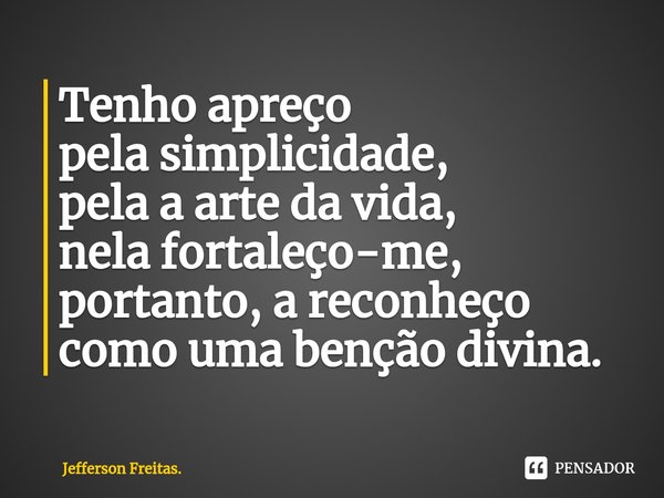 ⁠Tenho apreço
pela simplicidade,
pela a arte da vida,
nela fortaleço-me,
portanto, a reconheço
como uma benção divina.... Frase de Jefferson Freitas..