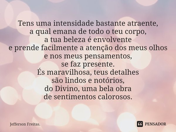 ⁠Tens uma intensidade bastante atraente, a qual emana de todo o teu corpo, a tua beleza é envolvente e prende facilmente a atenção dos meus olhos e nos meus pen... Frase de Jefferson Freitas..