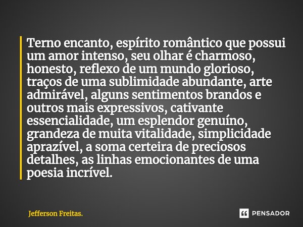 ⁠Terno encanto, espírito romântico que possui um amor intenso, seu olhar é charmoso, honesto, reflexo de um mundo glorioso, traços de uma sublimidade abundante,... Frase de Jefferson Freitas..