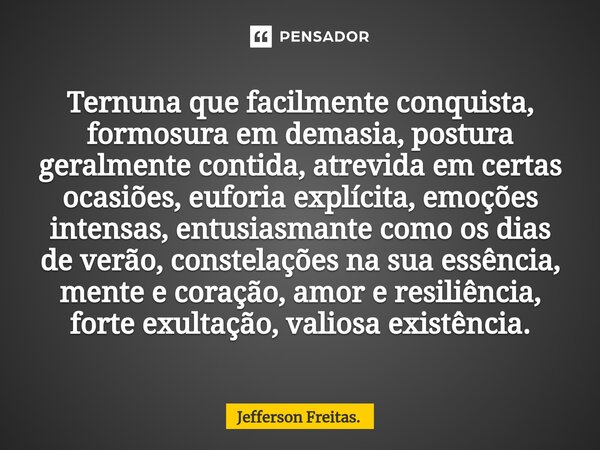 ⁠Ternuna que facilmente conquista, formosura em demasia, postura geralmente contida, atrevida em certas ocasiões, euforia explícita, emoções intensas, entusiasm... Frase de Jefferson Freitas..