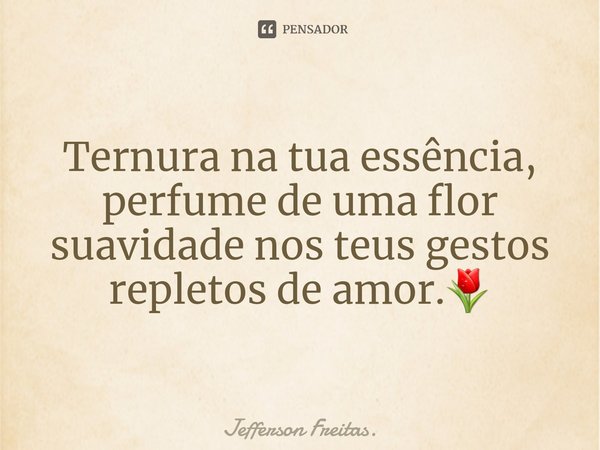 Ternura na tua essência,
perfume de uma flor
suavidade nos teus gestos
repletos de amor.🌷... Frase de Jefferson Freitas..