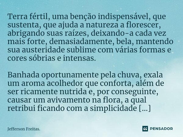 ⁠⁠Terra fértil, uma benção indispensável, que sustenta, que ajuda a natureza a florescer, abrigando suas raízes, deixando-a cada vez mais forte, demasiadamente,... Frase de Jefferson Freitas..