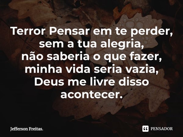 ⁠Terror Pensar em te perder,
sem a tua alegria,
não saberia o que fazer,
minha vida seria vazia,
Deus me livre disso acontecer.... Frase de Jefferson Freitas..